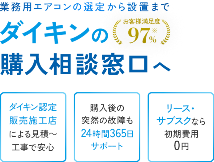 業務用エアコンの選定から設置までダイキンの購入相談窓口へ。お客様満足度97％。ダイキン認定販売施工店による見積～工事で安心。購入後の突然の故障も24時間365日サポート。リース・サブスクなら初期費用0円。